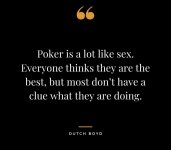 Poker is a lot like sex Everyone thinks they are the best but most dont have a clue what they
